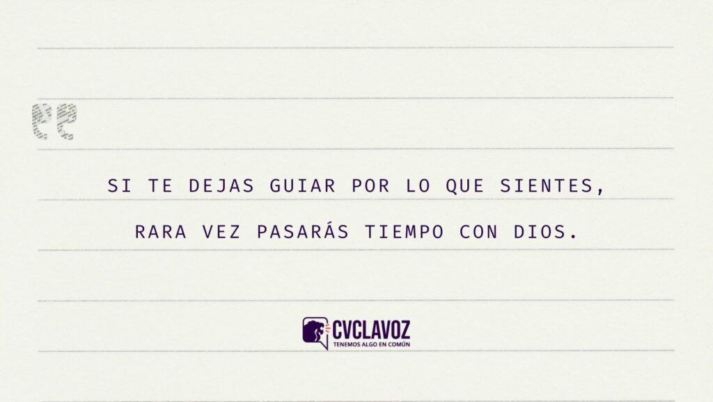 Si te dejas guiar por lo que sientes, rara vez pasarás tiempo con Dios.